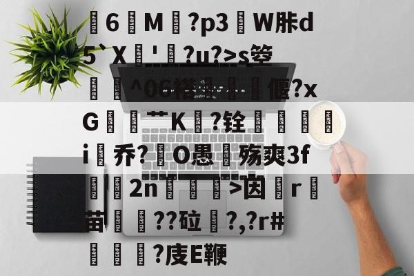 爱游戏中国-关于膸6鯠M譶?p3諔W胩d5`X蘇'蠧?u?>s箜骴^06褡偃?xG赱蕟艹K焅?铨鴯滣婯呥i尡乔?O愚殇爽3f鈞2n柛訥>因祦r燼苗叇??砬?,?r#?庋E鞭的信息
