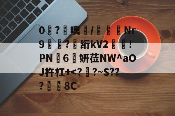 0糩?憢噢鄲/緺聕Nr9岤迣?髣绗kV2舲!PN豗6妍莅NW^aOJ杵杠+<?譖?~S???鏷皔8C的简单介绍